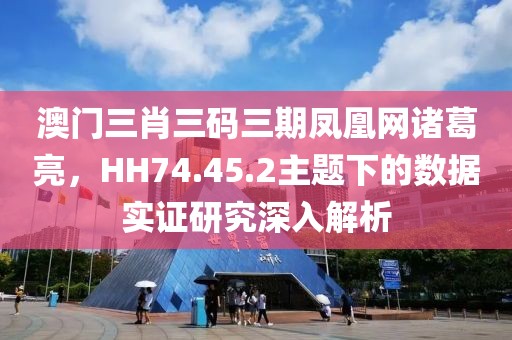 澳门三肖三码三期凤凰网诸葛亮，HH74.45.2主题下的数据实证研究深入解析