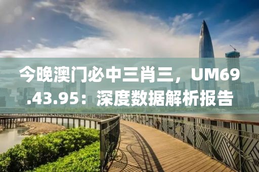 今晚澳门必中三肖三，UM69.43.95：深度数据解析报告