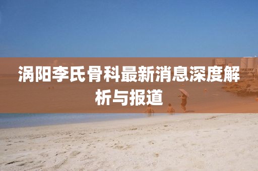 涡阳李氏骨科最新消息深度解析与报道