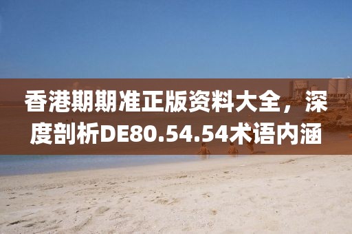 香港期期准正版资料大全，深度剖析DE80.54.54术语内涵
