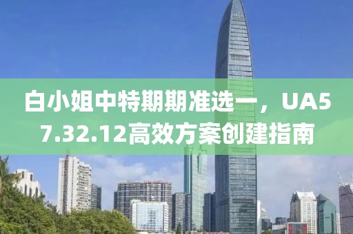 白小姐中特期期准选一，UA57.32.12高效方案创建指南