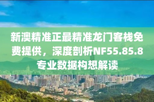 新澳精准正最精准龙门客栈免费提供，深度剖析NF55.85.8专业数据构想解读