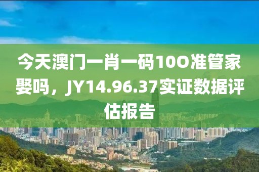 今天澳门一肖一码10O准管家娶吗，JY14.96.37实证数据评估报告