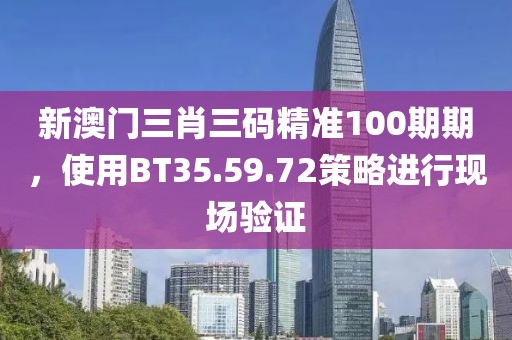新澳门三肖三码精准100期期，使用BT35.59.72策略进行现场验证