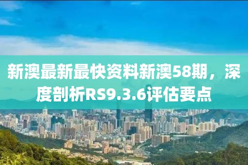 新澳最新最快资料新澳58期，深度剖析RS9.3.6评估要点