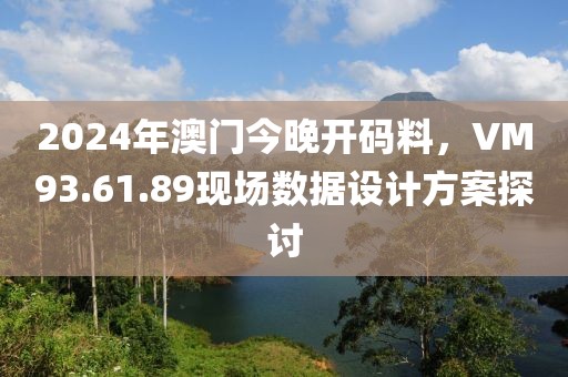 2024年澳门今晚开码料，VM93.61.89现场数据设计方案探讨