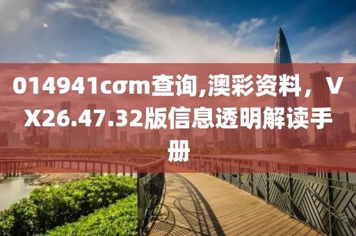 014941cσm查询,澳彩资料，VX26.47.32版信息透明解读手册