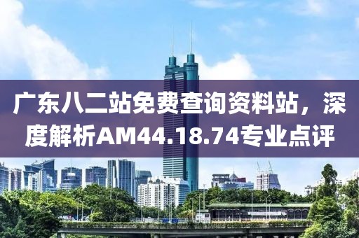 广东八二站免费查询资料站，深度解析AM44.18.74专业点评