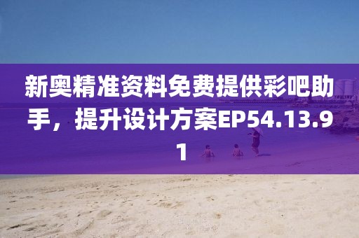 新奥精准资料免费提供彩吧助手，提升设计方案EP54.13.91