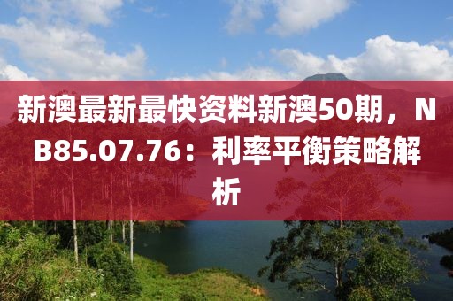 新澳最新最快资料新澳50期，NB85.07.76：利率平衡策略解析