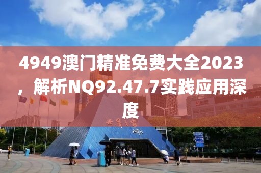 4949澳门精准免费大全2023，解析NQ92.47.7实践应用深度