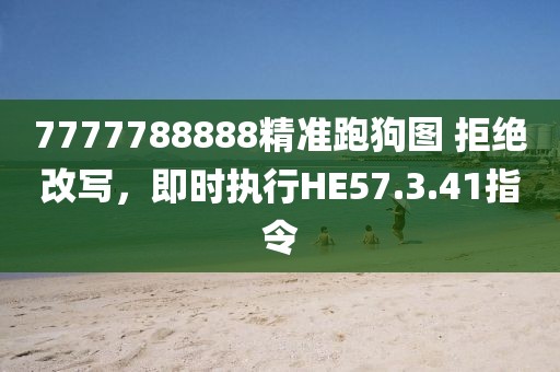 7777788888精准跑狗图 拒绝改写，即时执行HE57.3.41指令