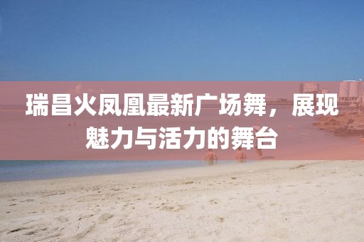 瑞昌火凤凰最新广场舞，展现魅力与活力的舞台