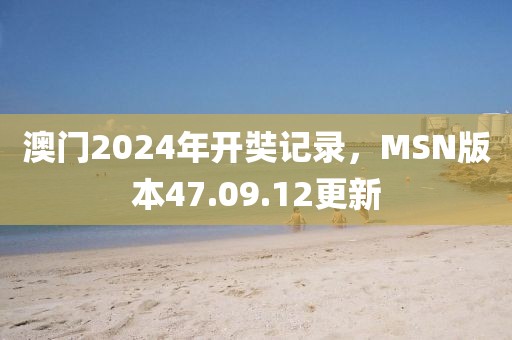 澳门2024年开奘记录，MSN版本47.09.12更新