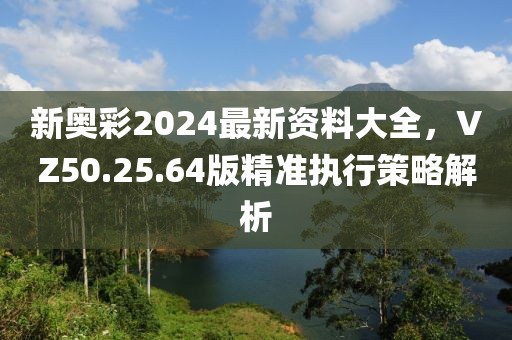 新奥彩2024最新资料大全，VZ50.25.64版精准执行策略解析