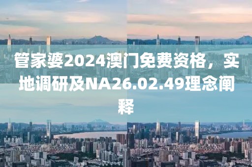 管家婆2024澳门免费资格，实地调研及NA26.02.49理念阐释