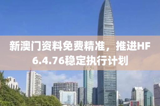 新澳门资料免费精准，推进HF6.4.76稳定执行计划