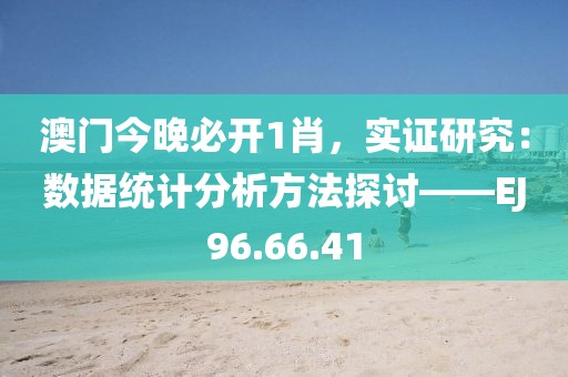 澳门今晚必开1肖，实证研究：数据统计分析方法探讨——EJ96.66.41