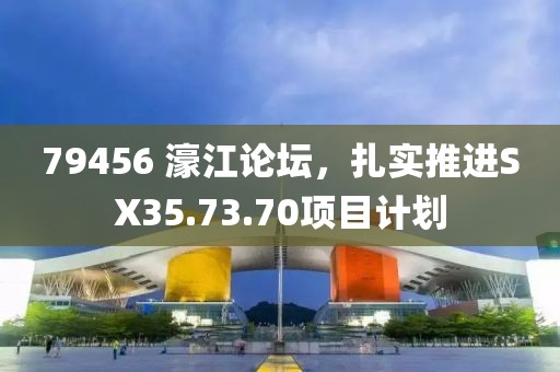 79456 濠江论坛，扎实推进SX35.73.70项目计划