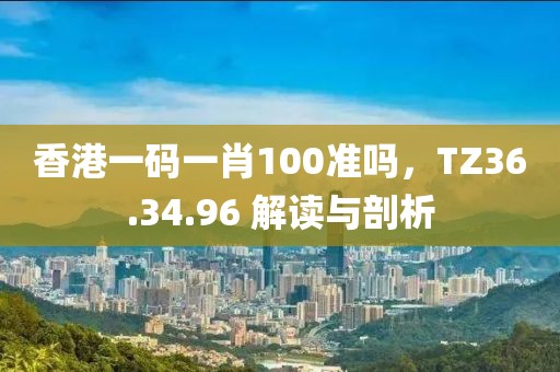 香港一码一肖100准吗，TZ36.34.96 解读与剖析