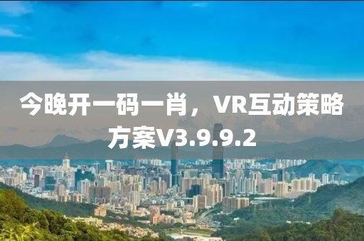 今晚开一码一肖，VR互动策略方案V3.9.9.2