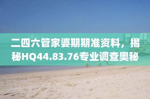 二四六管家婆期期准资料，揭秘HQ44.83.76专业调查奥秘