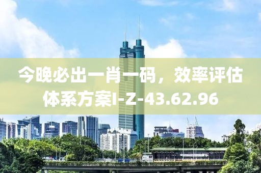 今晚必出一肖一码，效率评估体系方案I-Z-43.62.96