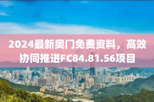 2024最新奥门免费资料，高效协同推进FC84.81.56项目