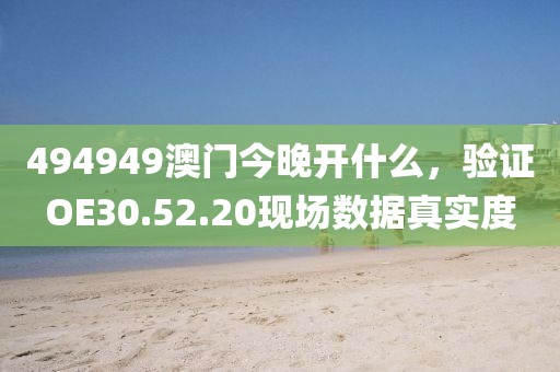 494949澳门今晚开什么，验证OE30.52.20现场数据真实度