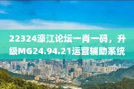 22324濠江论坛一肖一码，升级MG24.94.21运营辅助系统