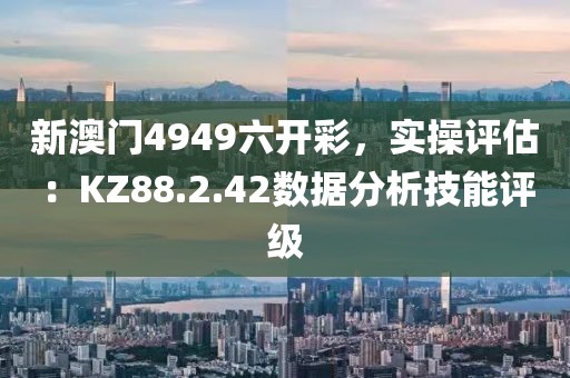 新澳门4949六开彩，实操评估：KZ88.2.42数据分析技能评级