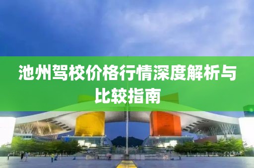池州驾校价格行情深度解析与比较指南