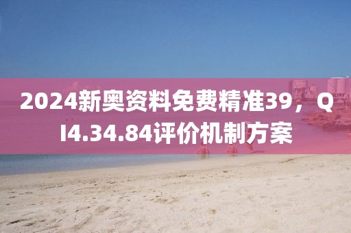 2024新奥资料免费精准39，QI4.34.84评价机制方案