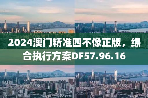 2024澳门精准四不像正版，综合执行方案DF57.96.16
