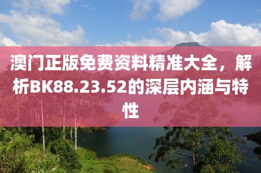 澳门正版免费资料精准大全，解析BK88.23.52的深层内涵与特性