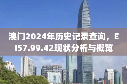 澳门2024年历史记录查询，EI57.99.42现状分析与概览