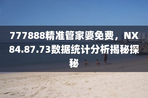 777888精准管家婆免费，NX84.87.73数据统计分析揭秘探秘