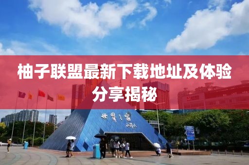 柚子联盟最新下载地址及体验分享揭秘