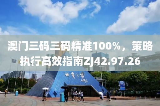 澳门三码三码精准100%，策略执行高效指南ZJ42.97.26