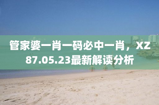 管家婆一肖一码必中一肖，XZ87.05.23最新解读分析