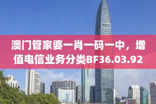 澳门管家婆一肖一码一中，增值电信业务分类BF36.03.92