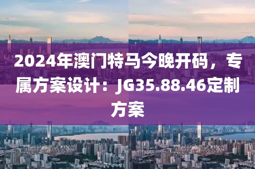 2024年澳门特马今晚开码，专属方案设计：JG35.88.46定制方案
