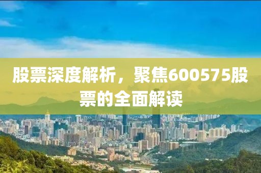 股票深度解析，聚焦600575股票的全面解读