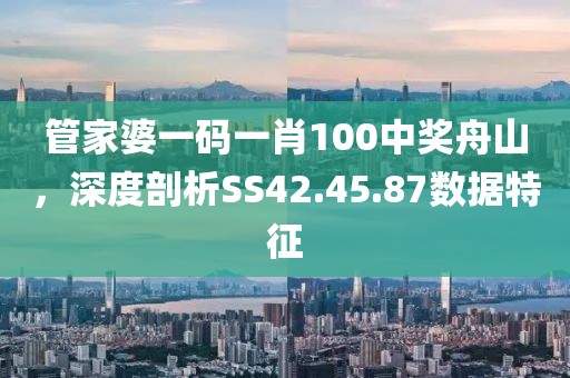 管家婆一码一肖100中奖舟山，深度剖析SS42.45.87数据特征