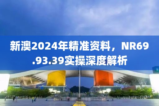 新澳2024年精准资料，NR69.93.39实操深度解析