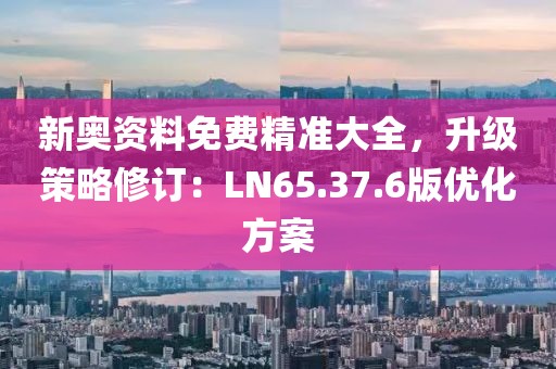 新奥资料免费精准大全，升级策略修订：LN65.37.6版优化方案
