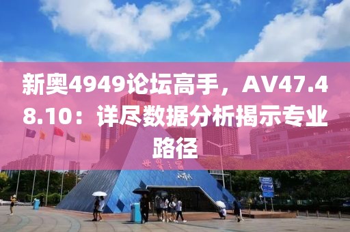 新奥4949论坛高手，AV47.48.10：详尽数据分析揭示专业路径