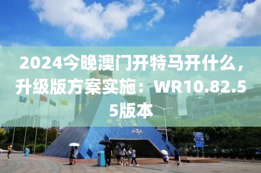 2024今晚澳门开特马开什么，升级版方案实施：WR10.82.55版本