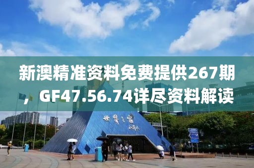 新澳精准资料免费提供267期，GF47.56.74详尽资料解读