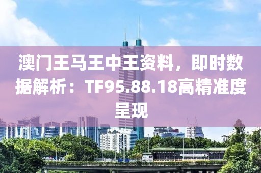 澳门王马王中王资料，即时数据解析：TF95.88.18高精准度呈现